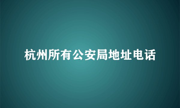 杭州所有公安局地址电话