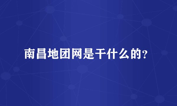 南昌地团网是干什么的？