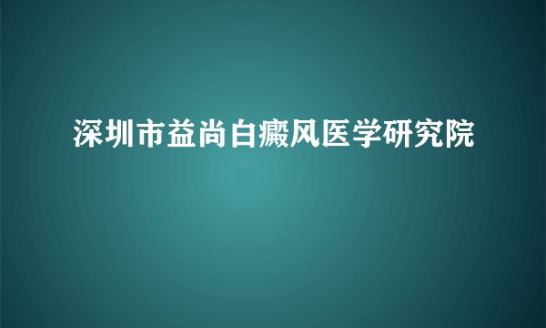 深圳市益尚白癜风医学研究院