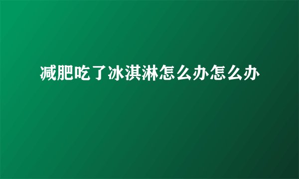 减肥吃了冰淇淋怎么办怎么办
