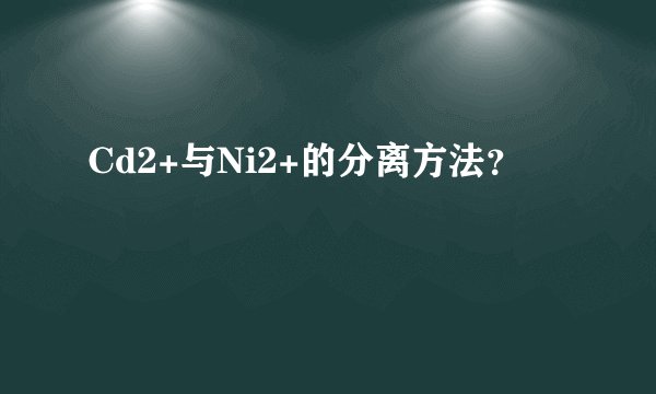 Cd2+与Ni2+的分离方法？