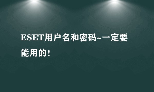 ESET用户名和密码~一定要能用的！