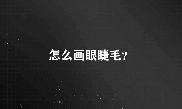 怎么画眼睫毛？