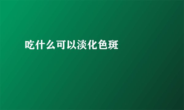 吃什么可以淡化色斑  　　