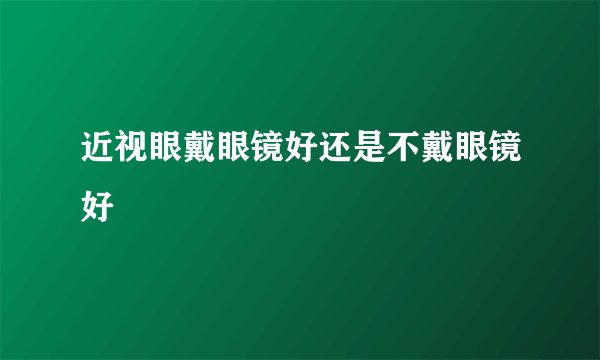 近视眼戴眼镜好还是不戴眼镜好
