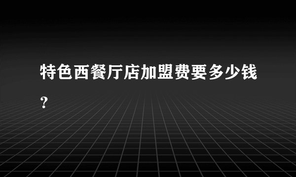 特色西餐厅店加盟费要多少钱？