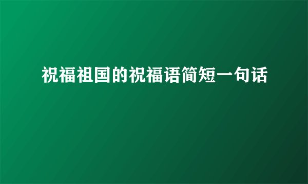 祝福祖国的祝福语简短一句话