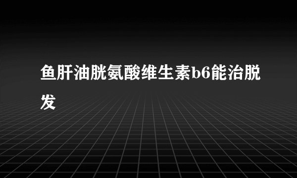 鱼肝油胱氨酸维生素b6能治脱发