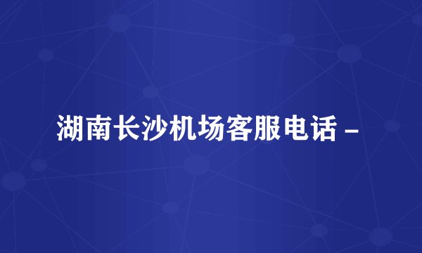 湖南长沙机场客服电话－
