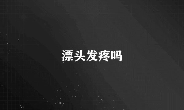 漂头发疼吗