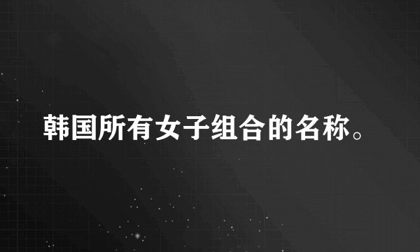 韩国所有女子组合的名称。