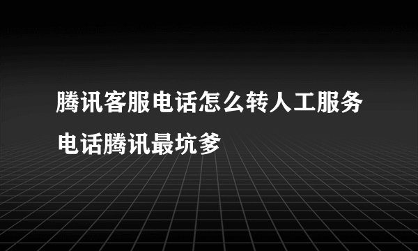 腾讯客服电话怎么转人工服务电话腾讯最坑爹