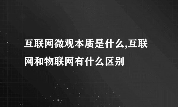 互联网微观本质是什么,互联网和物联网有什么区别