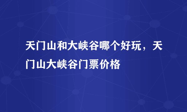 天门山和大峡谷哪个好玩，天门山大峡谷门票价格