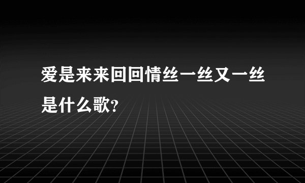 爱是来来回回情丝一丝又一丝是什么歌？