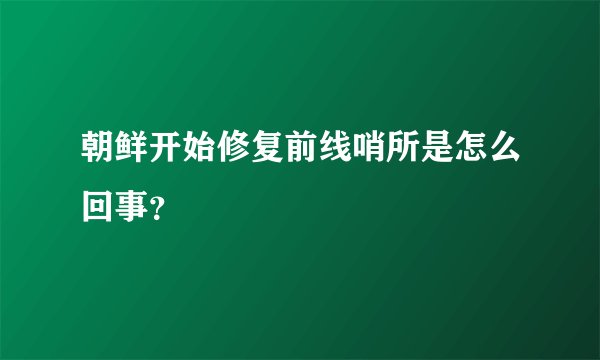 朝鲜开始修复前线哨所是怎么回事？