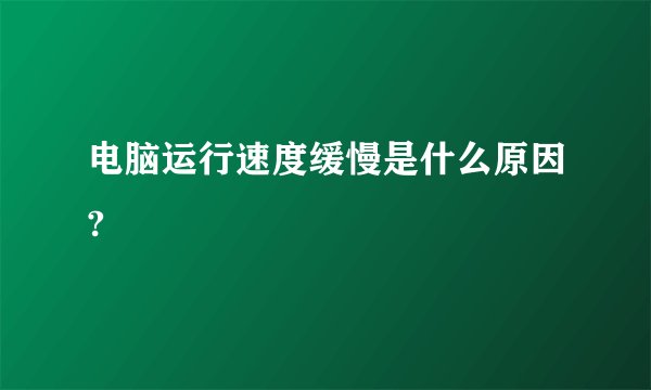 电脑运行速度缓慢是什么原因?