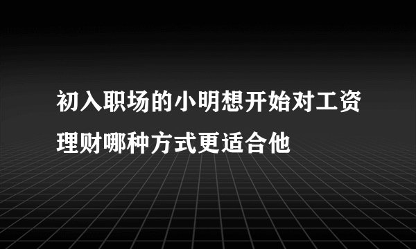 初入职场的小明想开始对工资理财哪种方式更适合他