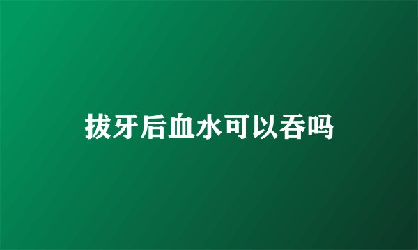 拔牙后血水可以吞吗