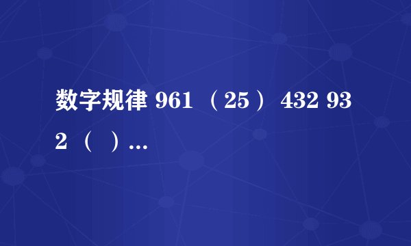 数字规律 961 (25) 432 932 ( ) 731 我想知道?的数字是什么,同时请告诉我是如何推出来的, 答案好像是错的,因为标准答案是38。能再想想吗