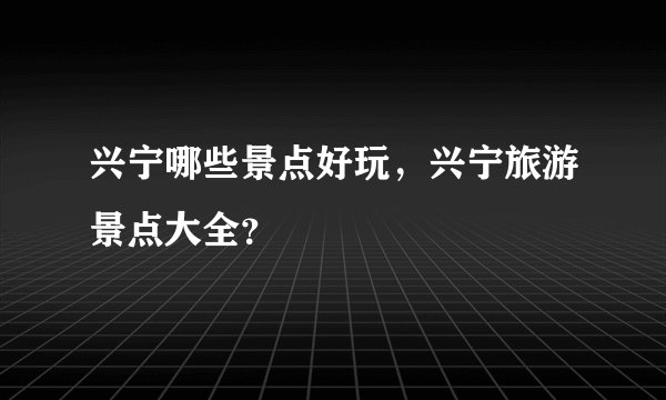兴宁哪些景点好玩，兴宁旅游景点大全？