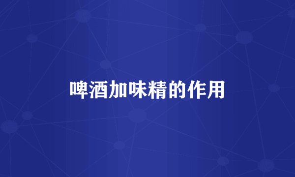 啤酒加味精的作用