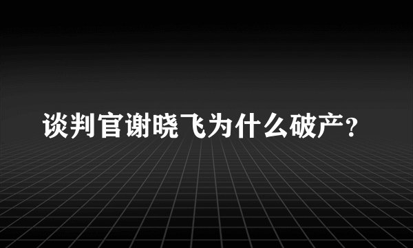 谈判官谢晓飞为什么破产？