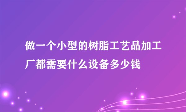 做一个小型的树脂工艺品加工厂都需要什么设备多少钱