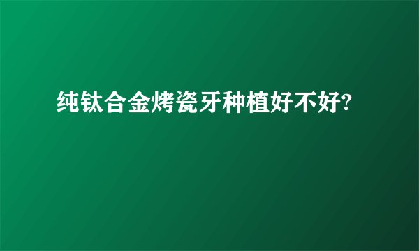 纯钛合金烤瓷牙种植好不好?