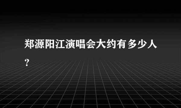 郑源阳江演唱会大约有多少人？