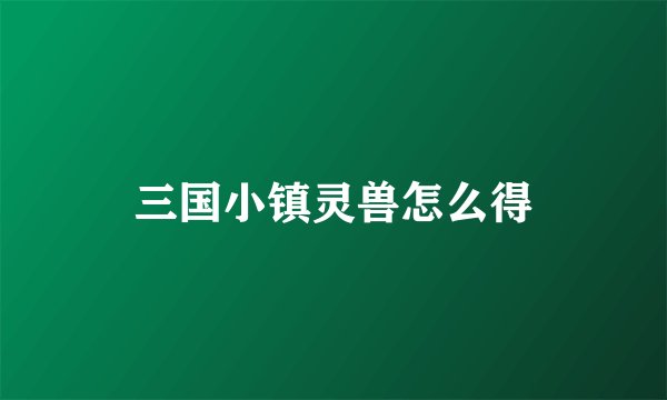 三国小镇灵兽怎么得