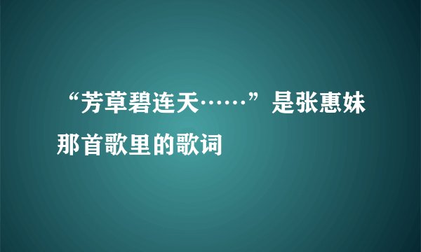 “芳草碧连天……”是张惠妹那首歌里的歌词