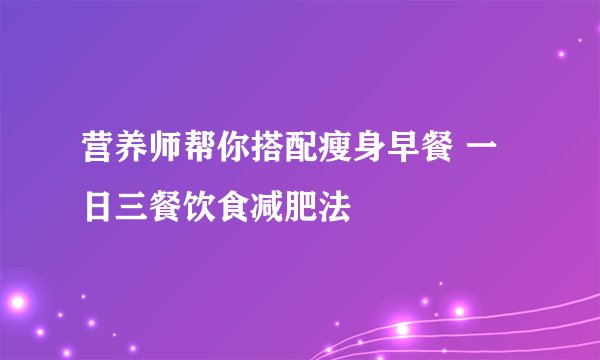 营养师帮你搭配瘦身早餐 一日三餐饮食减肥法