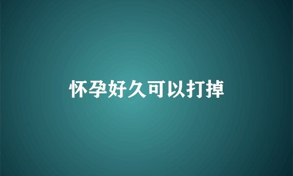 怀孕好久可以打掉