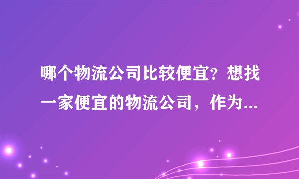 哪个物流公司比较便宜？想找一家便宜的物流公司，作为长期合作对像，求推荐！