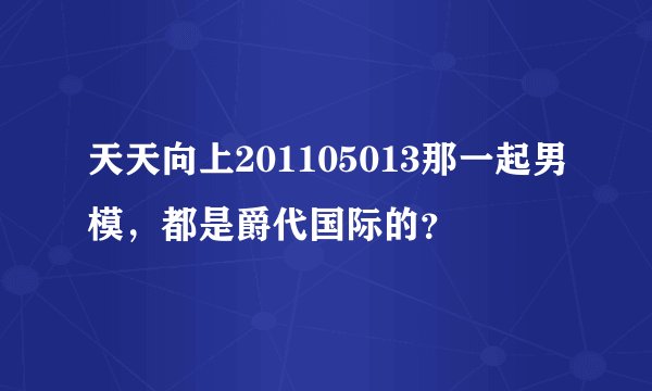 天天向上201105013那一起男模，都是爵代国际的？