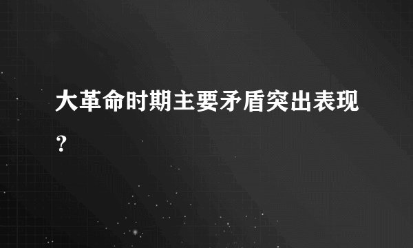 大革命时期主要矛盾突出表现？
