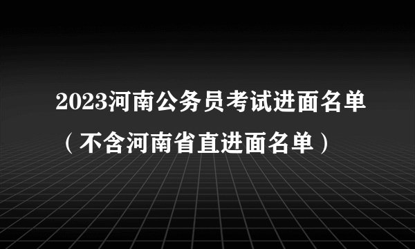 2023河南公务员考试进面名单（不含河南省直进面名单）