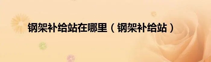 钢架补给站在哪里（钢架补给站）