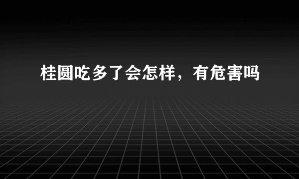 桂圆吃多了会怎样，有危害吗