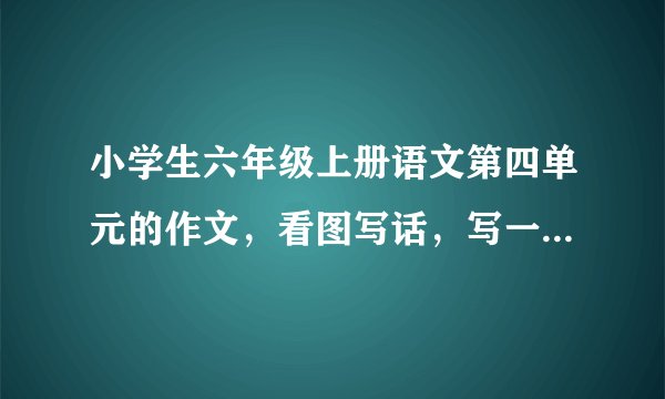 小学生六年级上册语文第四单元的作文，看图写话，写一篇字数在450—600的作文