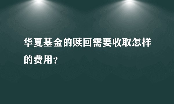 华夏基金的赎回需要收取怎样的费用？