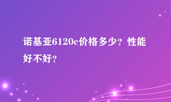 诺基亚6120c价格多少?性能好不好?