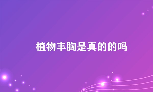 ​植物丰胸是真的的吗