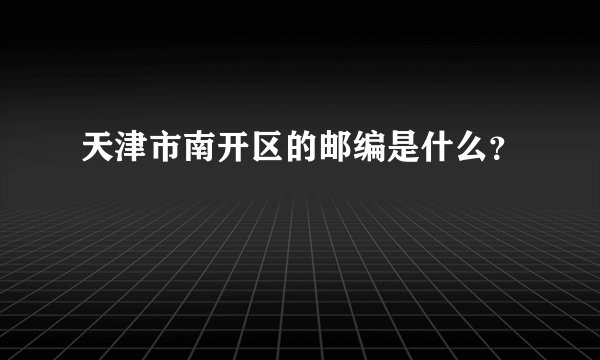 天津市南开区的邮编是什么？