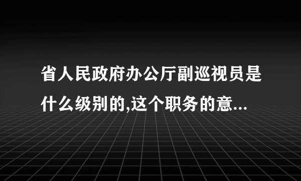 省人民政府办公厅副巡视员是什么级别的,这个职务的意义在哪里