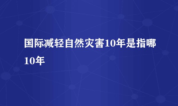 国际减轻自然灾害10年是指哪10年