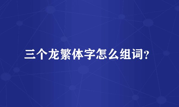 三个龙繁体字怎么组词？