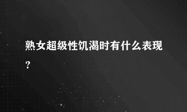 熟女超级性饥渴时有什么表现？