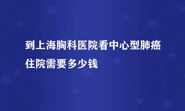 到上海胸科医院看中心型肺癌住院需要多少钱